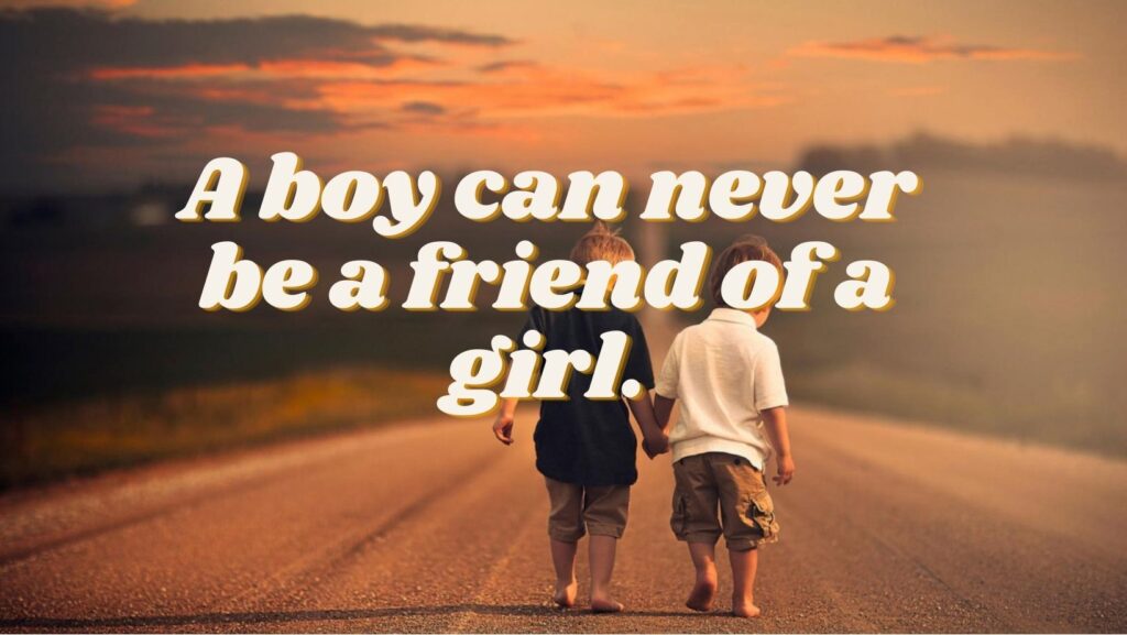 A boy can never be a friend of a girl.