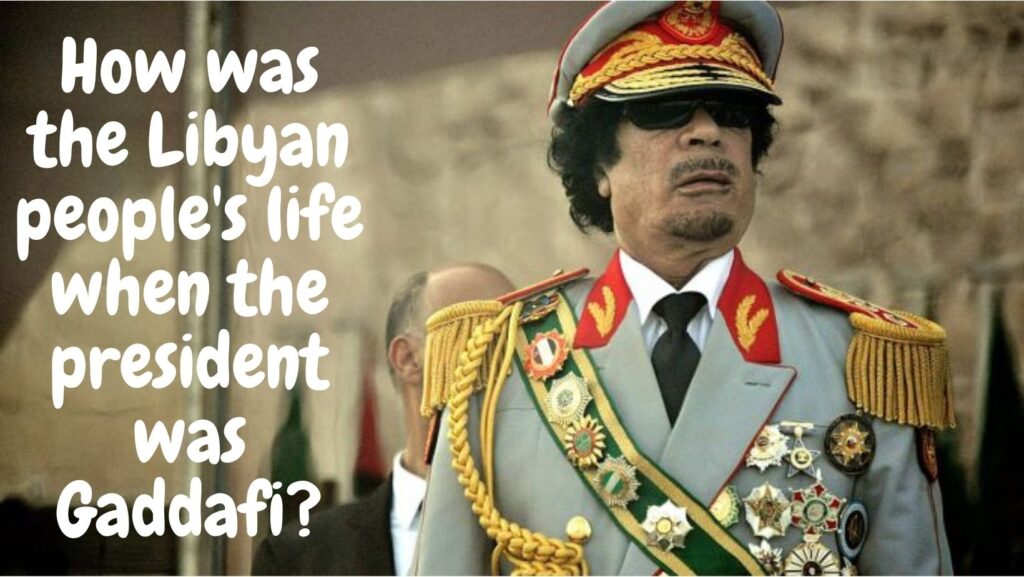 How was the libyan people life when the president was Gaddafi?